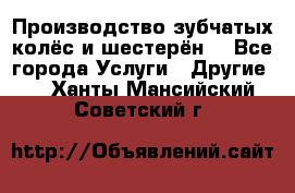 Производство зубчатых колёс и шестерён. - Все города Услуги » Другие   . Ханты-Мансийский,Советский г.